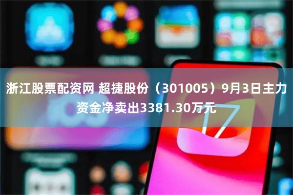 浙江股票配资网 超捷股份（301005）9月3日主力资金净卖出3381.30万元