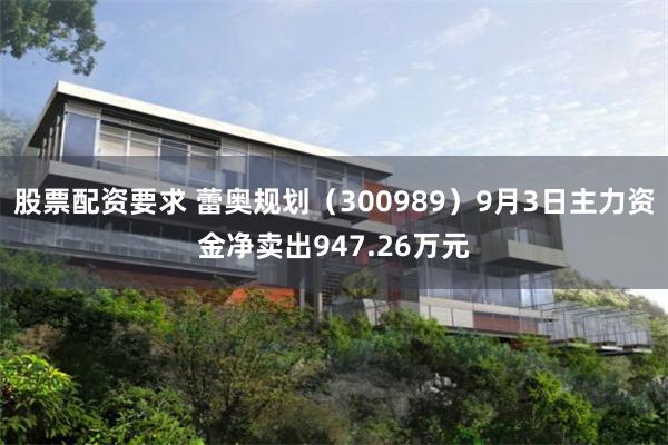股票配资要求 蕾奥规划（300989）9月3日主力资金净卖出947.26万元