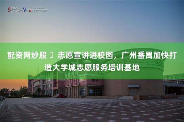 配资网炒股 ​志愿宣讲进校园，广州番禺加快打造大学城志愿服务培训基地
