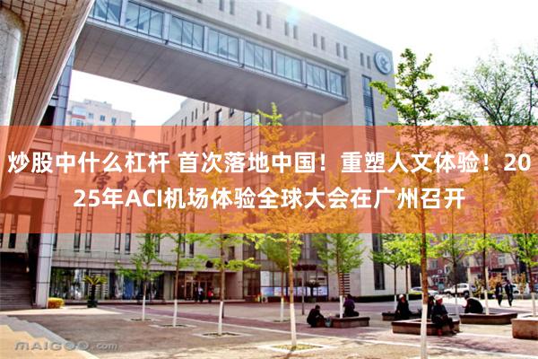 炒股中什么杠杆 首次落地中国！重塑人文体验！2025年ACI机场体验全球大会在广州召开