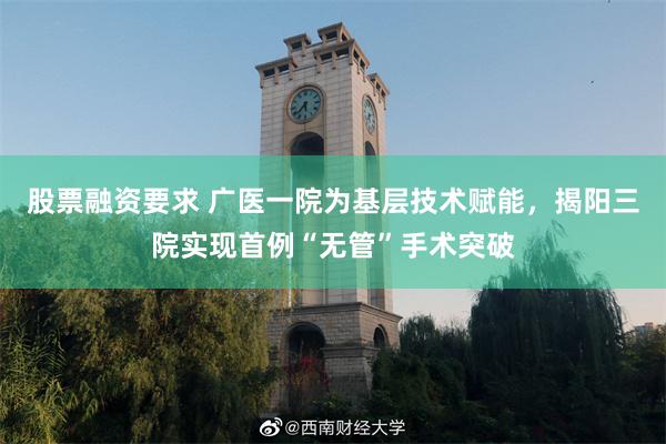 股票融资要求 广医一院为基层技术赋能，揭阳三院实现首例“无管”手术突破