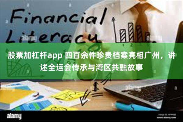 股票加杠杆app 四百余件珍贵档案亮相广州，讲述全运会传承与湾区共融故事