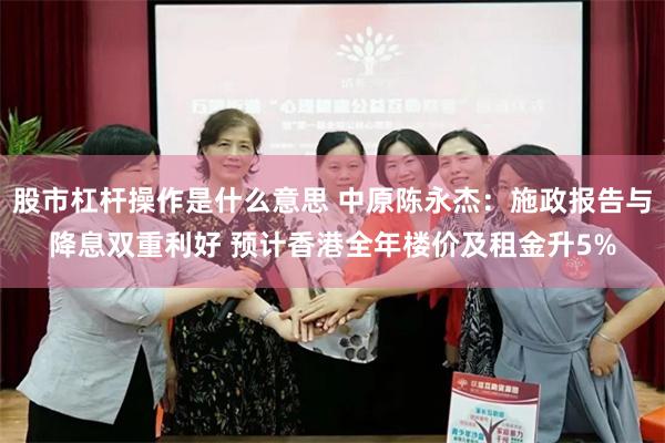股市杠杆操作是什么意思 中原陈永杰：施政报告与降息双重利好 预计香港全年楼价及租金升5%