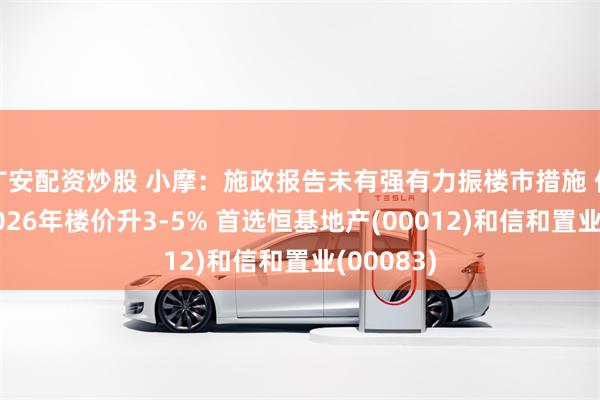 广安配资炒股 小摩：施政报告未有强有力振楼市措施 但仍预计2026年楼价升3-5% 首选恒基地产(00012)和信和置业(00083)