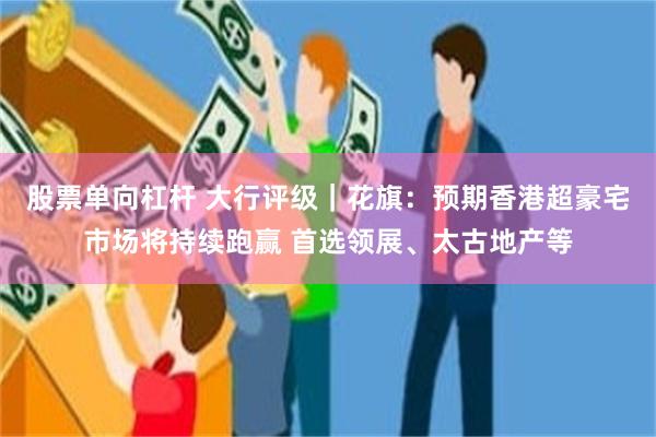 股票单向杠杆 大行评级｜花旗：预期香港超豪宅市场将持续跑赢 首选领展、太古地产等