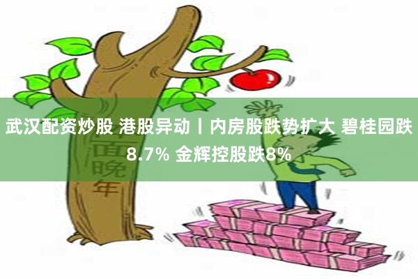 武汉配资炒股 港股异动丨内房股跌势扩大 碧桂园跌8.7% 金辉控股跌8%