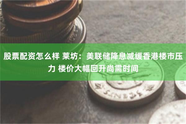 股票配资怎么样 莱坊：美联储降息减缓香港楼市压力 楼价大幅回升尚需时间