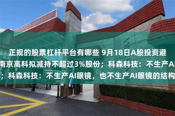 正规的股票杠杆平台有哪些 9月18日A股投资避雷针︱栖霞建设：股东南京高科拟减持不超过3%股份；科森科技：不生产AI眼镜，也不生产AI眼镜的结构件