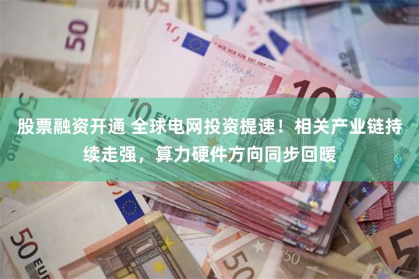 股票融资开通 全球电网投资提速!相关产业链持续走强,算力硬件方向同步回暖