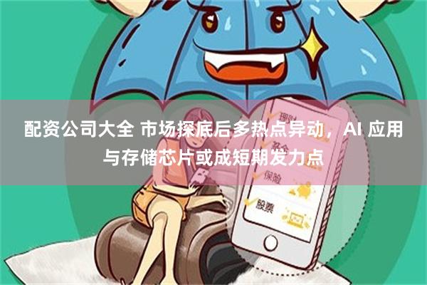 配资公司大全 市场探底后多热点异动，AI 应用与存储芯片或成短期发力点