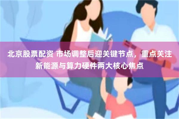 北京股票配资 市场调整后迎关键节点，重点关注新能源与算力硬件两大核心焦点