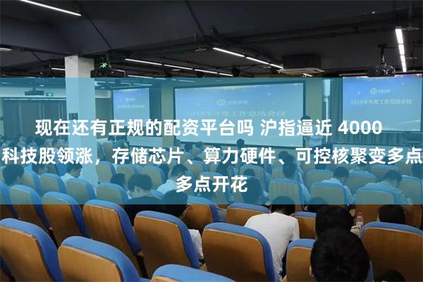 现在还有正规的配资平台吗 沪指逼近 4000 点！科技股领涨，存储芯片、算力硬件、可控核聚变多点开花