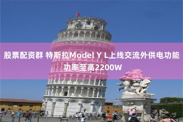 股票配资群 特斯拉Model Y L上线交流外供电功能 功率至高2200W