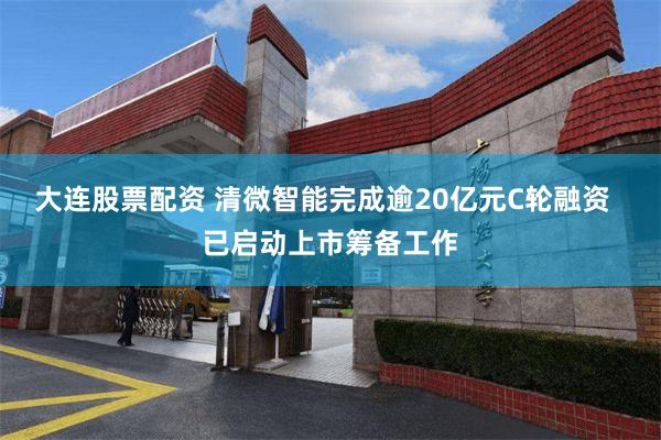 大连股票配资 清微智能完成逾20亿元C轮融资  已启动上市筹备工作