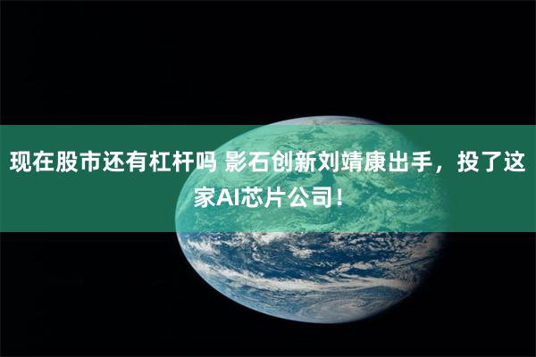 现在股市还有杠杆吗 影石创新刘靖康出手，投了这家AI芯片公司！