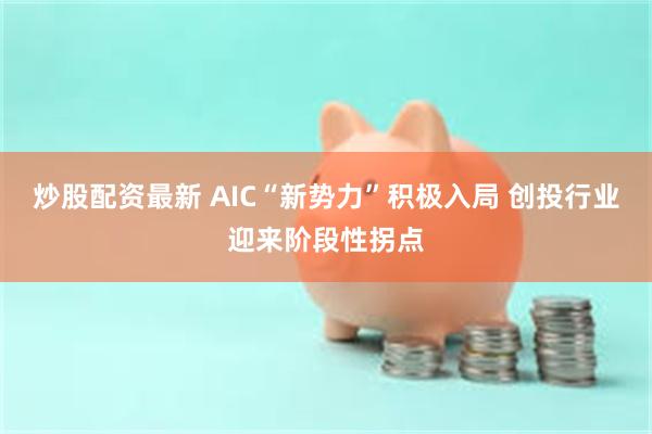 炒股配资最新 AIC“新势力”积极入局 创投行业迎来阶段性拐点
