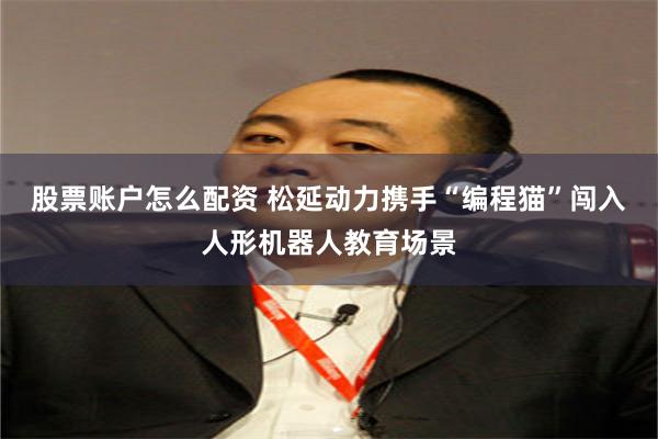 股票账户怎么配资 松延动力携手“编程猫”闯入人形机器人教育场景