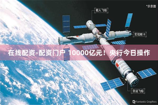 在线配资-配资门户 10000亿元！央行今日操作