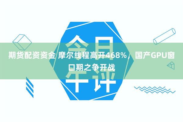 期货配资资金 摩尔线程高开468%，国产GPU窗口期之争开战