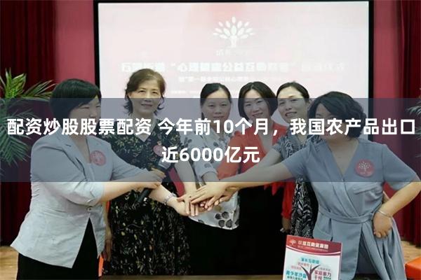 配资炒股股票配资 今年前10个月，我国农产品出口近6000亿元