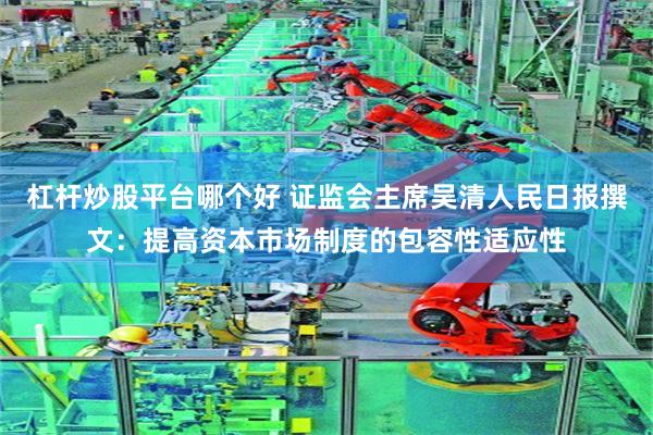 杠杆炒股平台哪个好 证监会主席吴清人民日报撰文：提高资本市场制度的包容性适应性