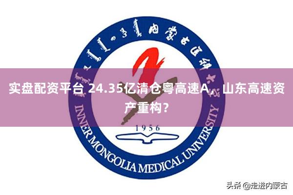 实盘配资平台 24.35亿清仓粤高速A，山东高速资产重构？