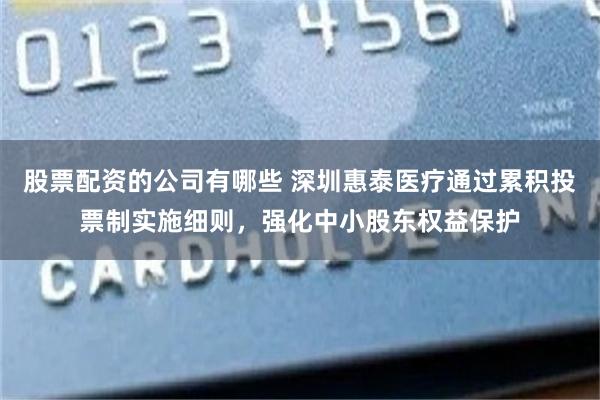 股票配资的公司有哪些 深圳惠泰医疗通过累积投票制实施细则，强化中小股东权益保护