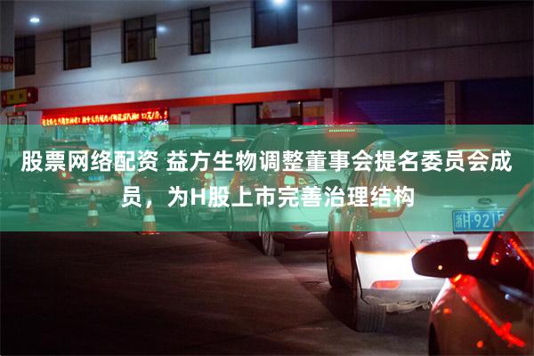 股票网络配资 益方生物调整董事会提名委员会成员，为H股上市完善治理结构