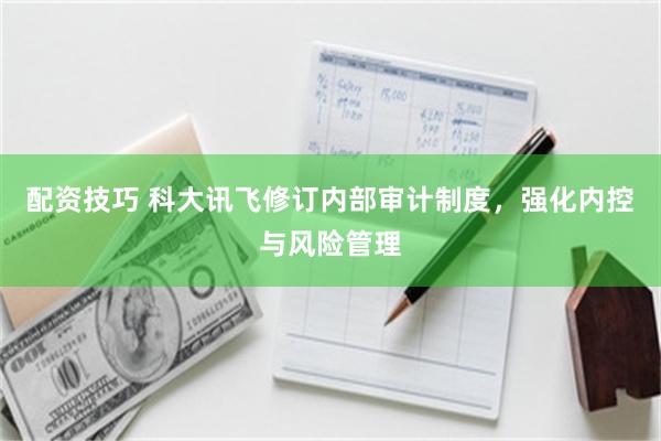 配资技巧 科大讯飞修订内部审计制度，强化内控与风险管理