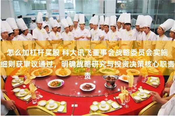 怎么加杠杆买股 科大讯飞董事会战略委员会实施细则获审议通过，明确战略研究与投资决策核心职责