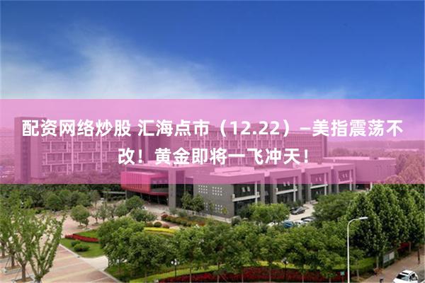 配资网络炒股 汇海点市（12.22）—美指震荡不改！黄金即将一飞冲天！