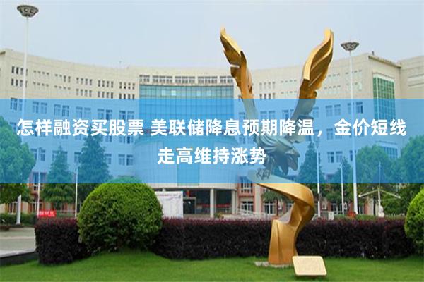 怎样融资买股票 美联储降息预期降温，金价短线走高维持涨势