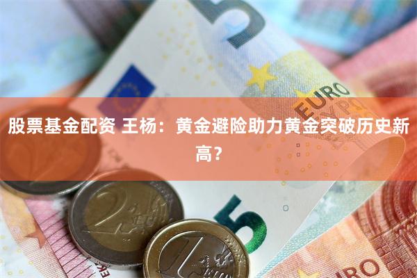 股票基金配资 王杨：黄金避险助力黄金突破历史新高？