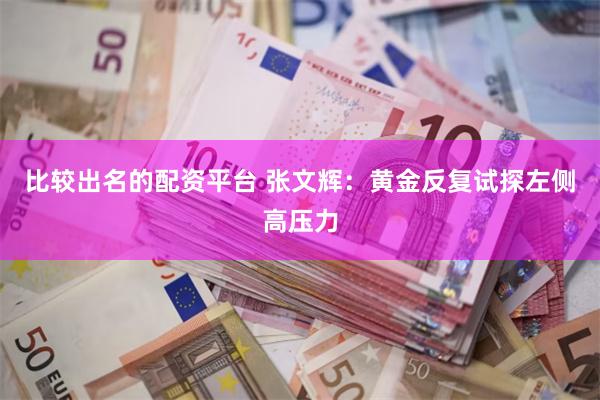 比较出名的配资平台 张文辉：黄金反复试探左侧高压力