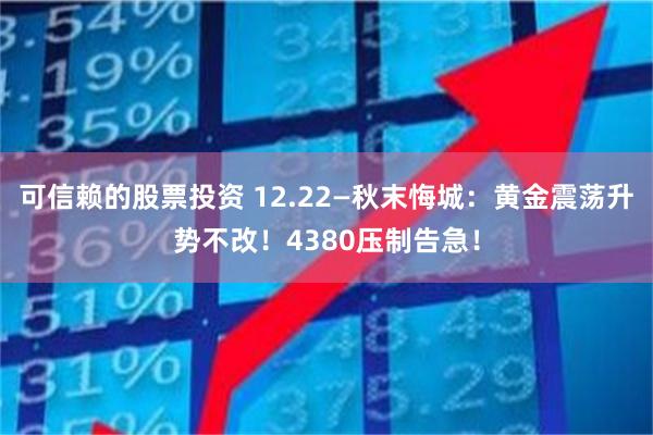 可信赖的股票投资 12.22—秋末悔城：黄金震荡升势不改！4380压制告急！