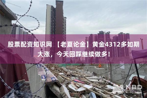 股票配资知识网 【老夏论金】黄金4312多如期大涨，今天回踩继续做多！
