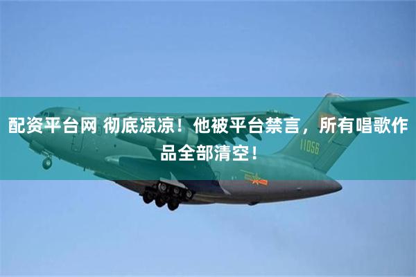 配资平台网 彻底凉凉！他被平台禁言，所有唱歌作品全部清空！