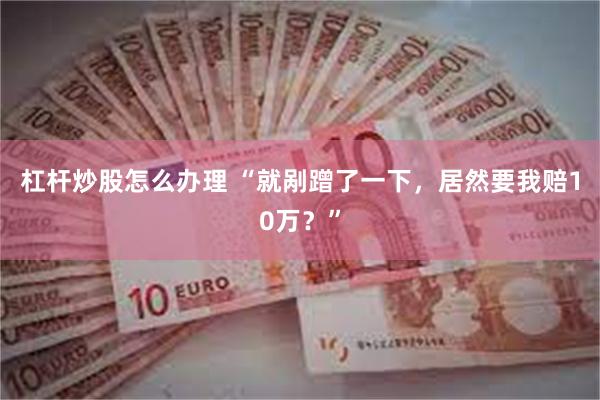 杠杆炒股怎么办理 “就剐蹭了一下，居然要我赔10万？”