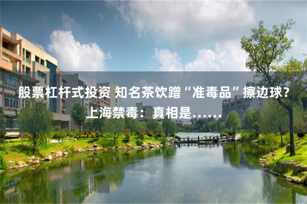 股票杠杆式投资 知名茶饮蹭“准毒品”擦边球？上海禁毒：真相是……