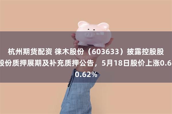 杭州期货配资 徕木股份（603633）披露控股股东股份质押展期及补充质押公告，5月18日股价上涨0.62%