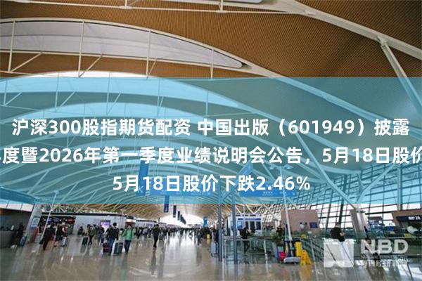 沪深300股指期货配资 中国出版（601949）披露召开2025年度暨2026年第一季度业绩说明会公告，5月18日股价下跌2.46%