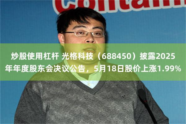 炒股使用杠杆 光格科技（688450）披露2025年年度股东会决议公告，5月18日股价上涨1.99%