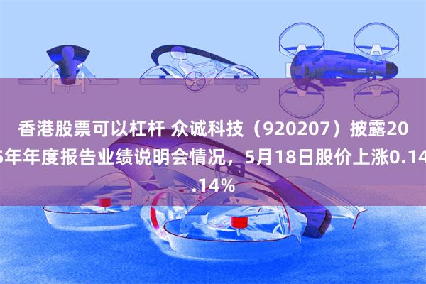 香港股票可以杠杆 众诚科技（920207）披露2025年年度报告业绩说明会情况，5月18日股价上涨0.14%