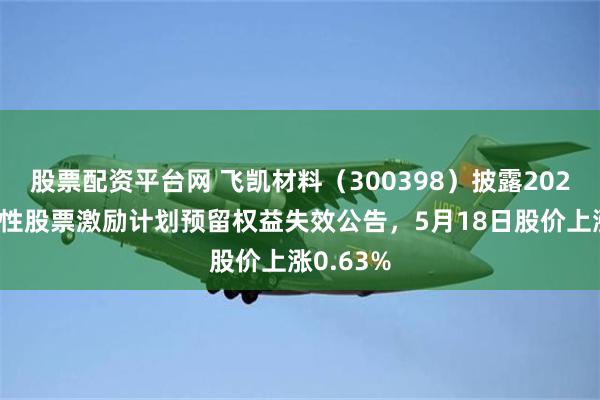 股票配资平台网 飞凯材料（300398）披露2025年限制性股票激励计划预留权益失效公告，5月18日股价上涨0.63%