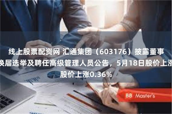 线上股票配资网 汇通集团（603176）披露董事会完成换届选举及聘任高级管理人员公告，5月18日股价上涨0.36%