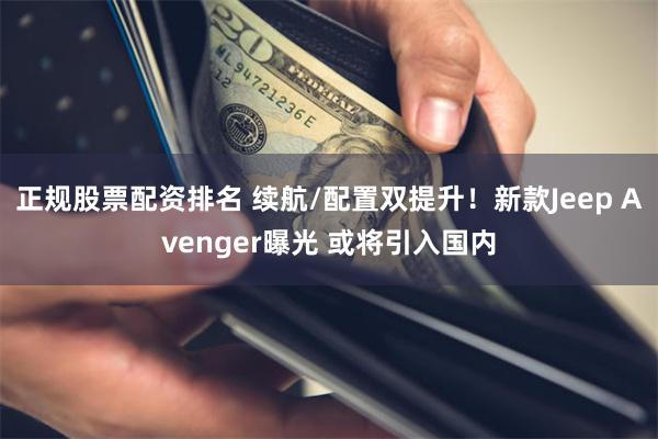 正规股票配资排名 续航/配置双提升！新款Jeep Avenger曝光 或将引入国内