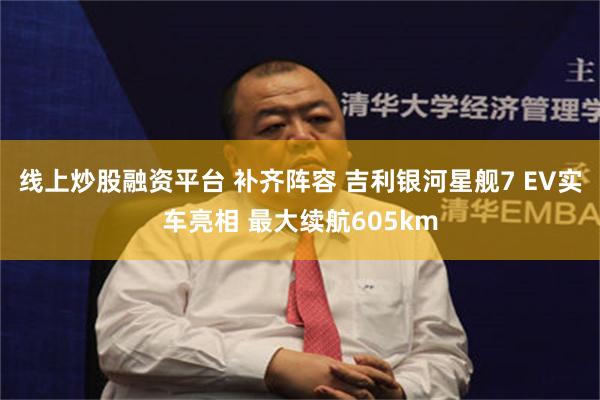 线上炒股融资平台 补齐阵容 吉利银河星舰7 EV实车亮相 最大续航605km