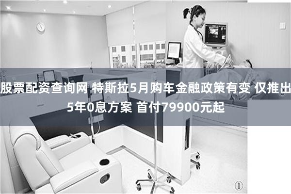 股票配资查询网 特斯拉5月购车金融政策有变 仅推出5年0息方案 首付79900元起