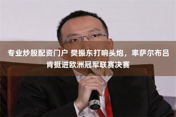 专业炒股配资门户 樊振东打响头炮，率萨尔布吕肯挺进欧洲冠军联赛决赛