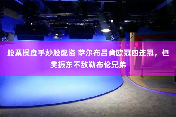股票操盘手炒股配资 萨尔布吕肯欧冠四连冠，但樊振东不敌勒布伦兄弟